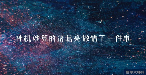 神机妙算的诸葛亮做错了三件事