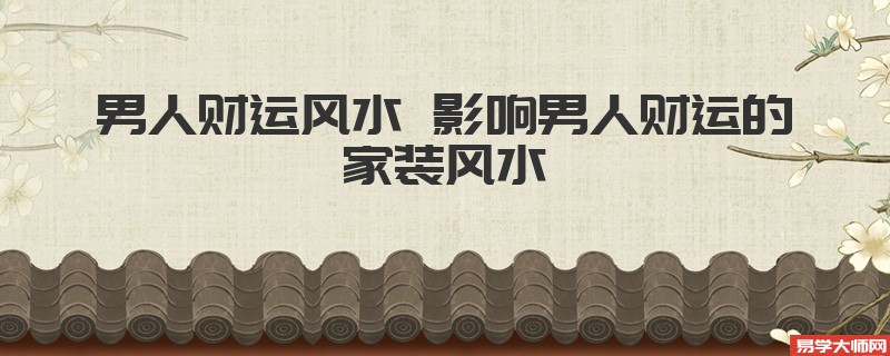 男人财运风水 影响男人财运的家装风水