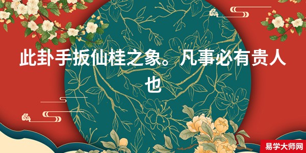 此卦手扳仙桂之象。凡事必有贵人也