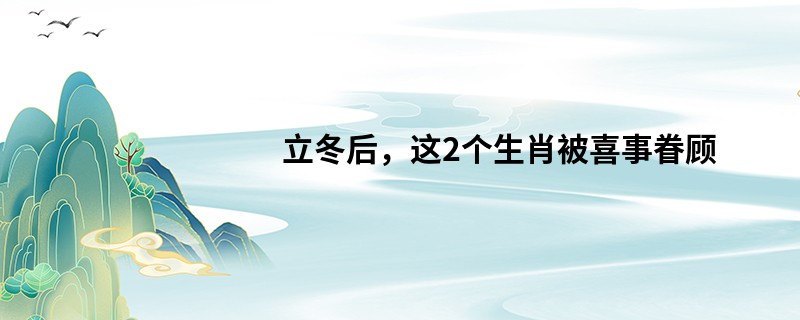 立冬后,这2个生肖被喜事眷顾