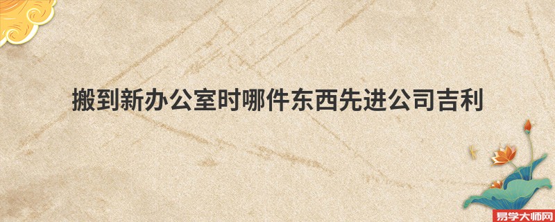 搬到新办公室时哪件东西先进公司吉利