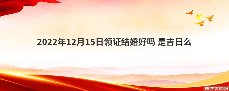 2022年12月15日领证结婚好吗 是吉日么