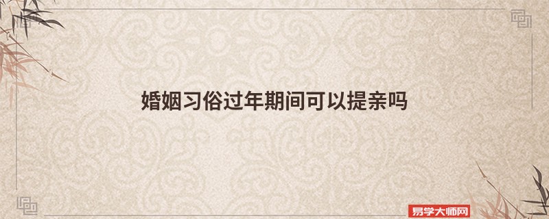 婚姻习俗过年期间可以提亲吗