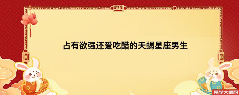 占有欲强还爱吃醋的天蝎星座男生