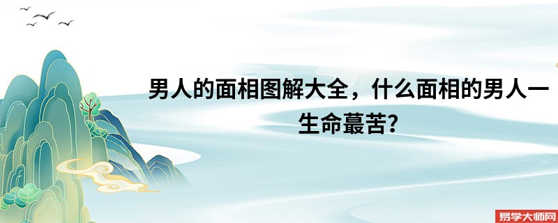 男人的面相图解大全，什么面相的男人一生命蕞苦？