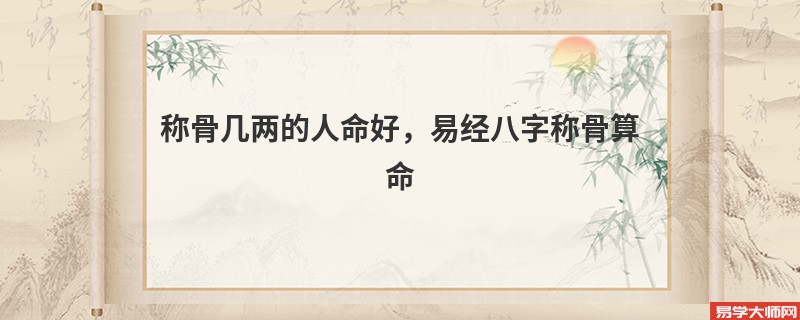 称骨几两的人命好，易经八字<a href='https://www.345club.com/chengusuanming/' target='_blank'><u>称骨算命</u></a>