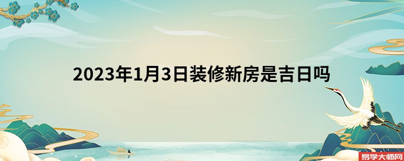 2023年1月3日装修新房是吉日吗
