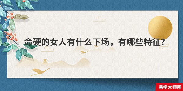 命硬的女人有什么下场,有哪些特征?