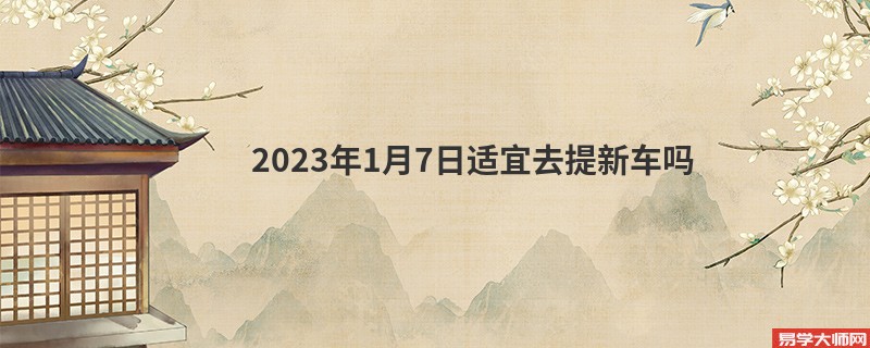 2023年1月7日适宜去提新车吗