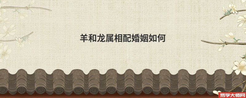 羊和龙属相配婚姻如何