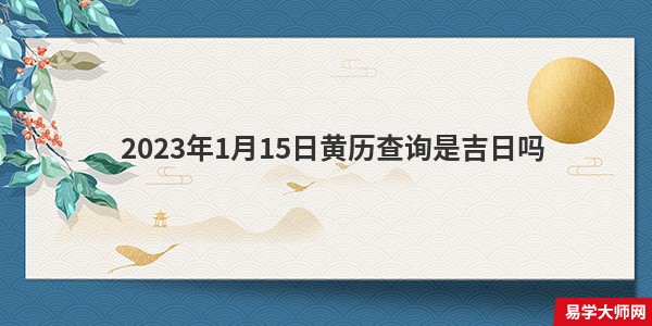 2023年1月15日黄历查询是吉日吗 