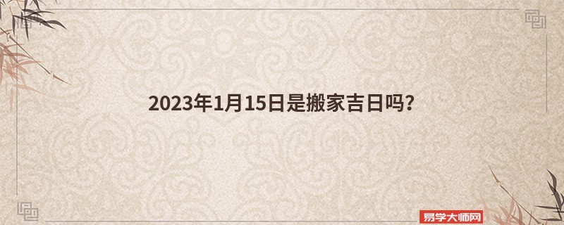 2023年1月15日是搬家吉日吗？