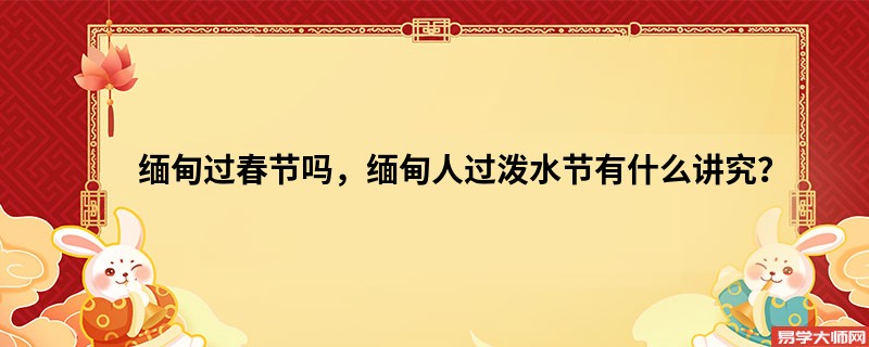 缅甸过春节吗，缅甸人过泼水节有什么讲究？