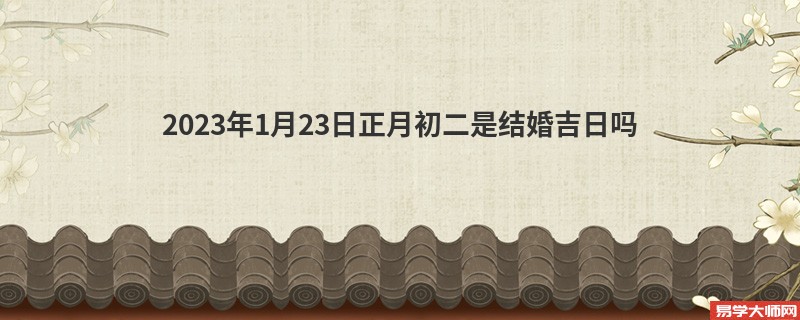 2023年1月23日正月初二是结婚吉日吗