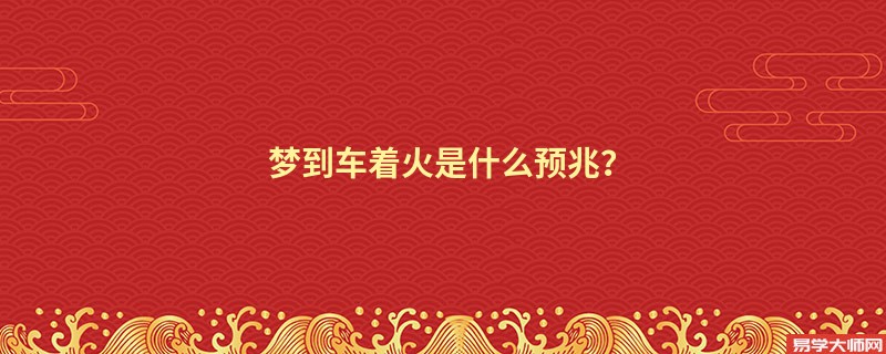 梦到车着火是什么预兆?