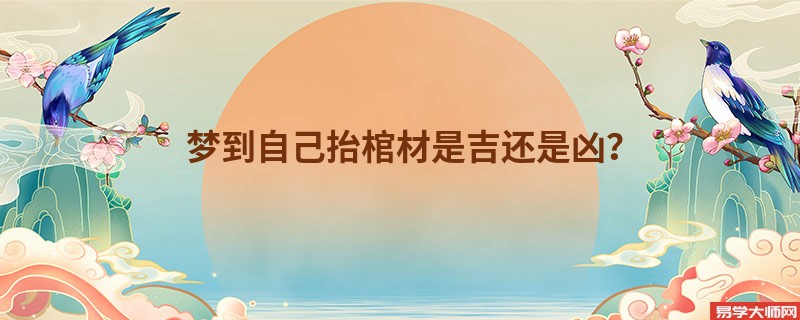 梦到自己抬棺材是吉还是凶?