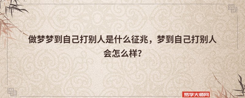 做梦梦到自己打别人是什么征兆，梦到自己打别人会怎么样？