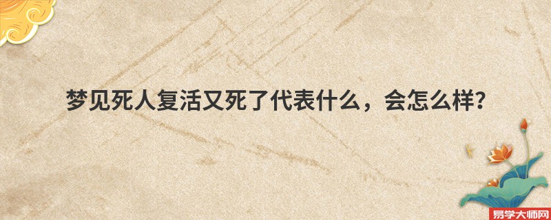 梦见死人复活又死了代表什么，会怎么样？