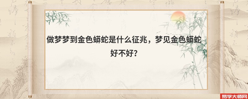 做梦梦到金色蟒蛇是什么征兆,梦见金色蟒蛇好不好?