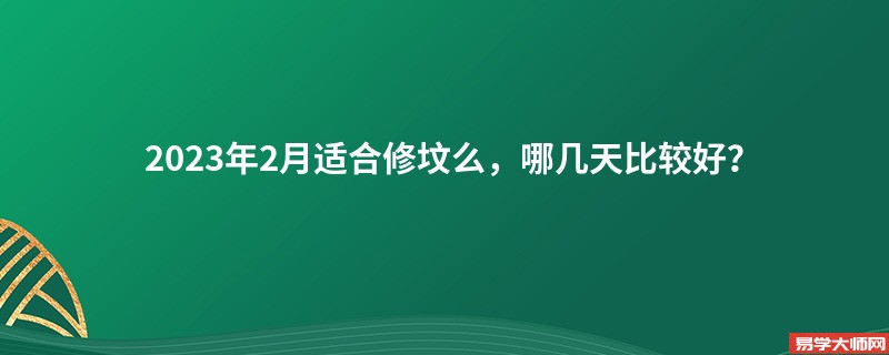 2023年2月适合修坟么，哪几天比较好？