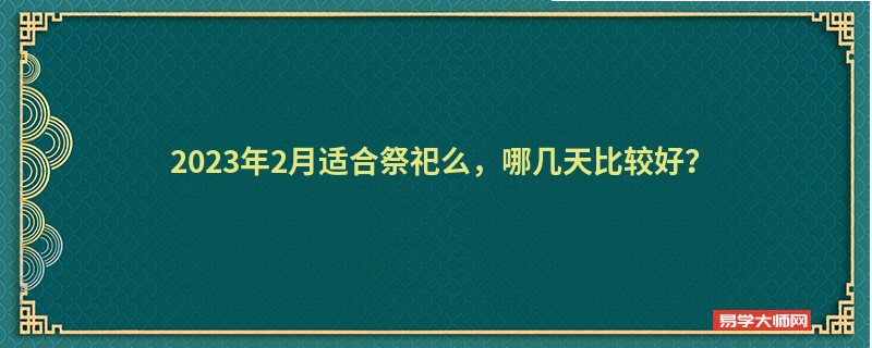 2023年2月适合祭祀么，哪几天比较好？