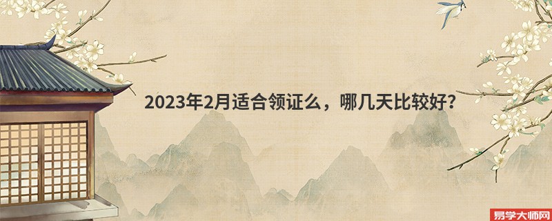 2023年2月适合领证么，哪几天比较好？