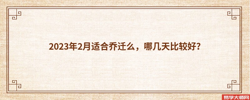 2023年2月适合乔迁么，哪几天比较好？