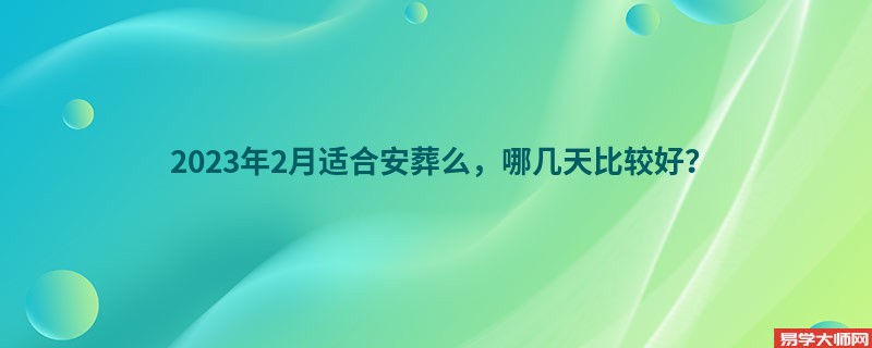 2023年2月适合安葬么，哪几天比较好？