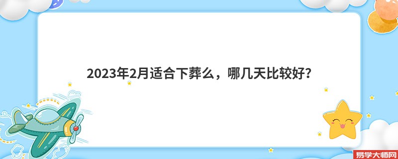 2023年2月适合下葬么，哪几天比较好？