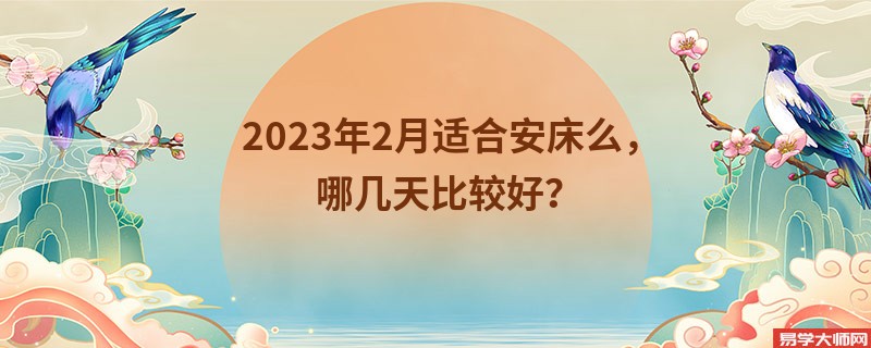 2023年2月适合安床么，哪几天比较好？