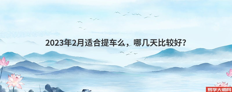 2023年2月适合提车么，哪几天比较好？