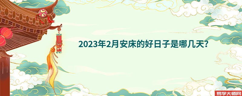 2023年2月安床的好日子是哪几天？