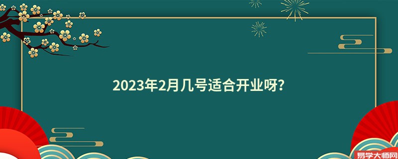 2023年2月几号适合开业呀？