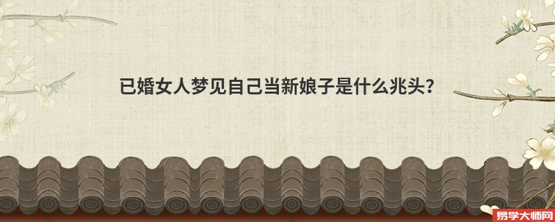已婚女人梦见自己当新娘子是什么兆头?