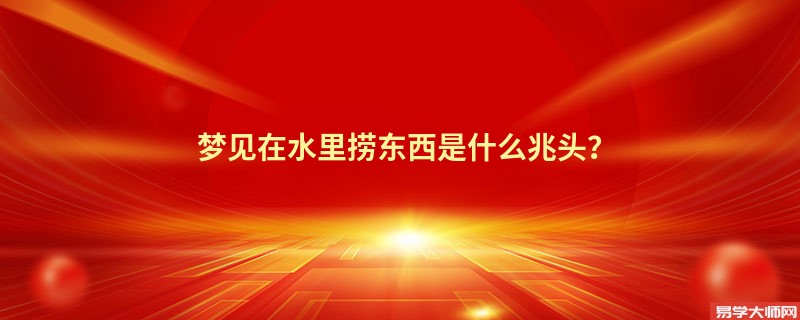梦见在水里捞东西是什么兆头？