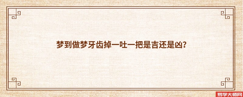 梦到做梦牙齿掉一吐一把是吉还是凶?