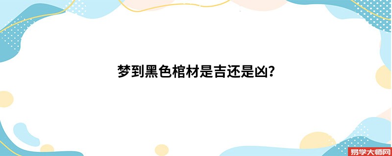 梦到黑色棺材是吉还是凶?