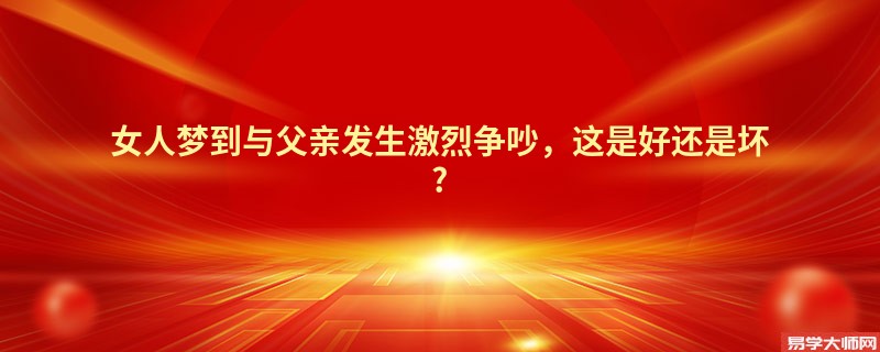 女人梦到与父亲发生激烈争吵,这是好还是坏?