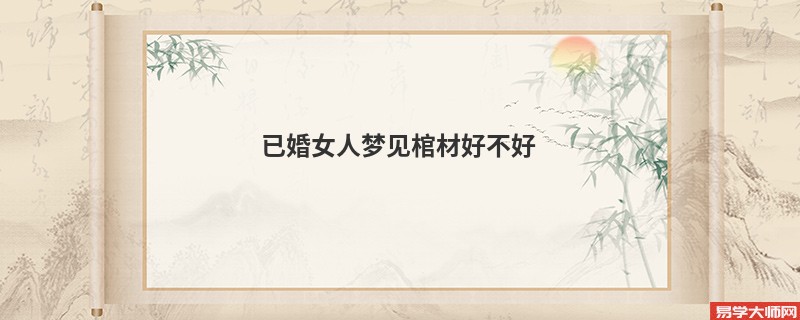 已婚女人梦见棺材好不好