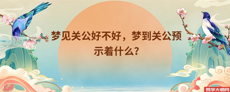 梦见关公好不好,梦到关公预示着什么?