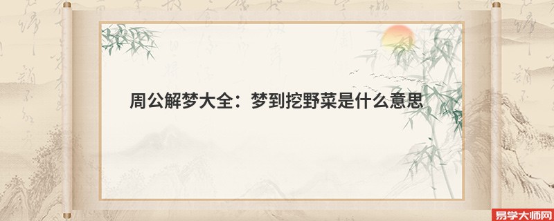 周公解梦大全:梦到挖野菜是什么意思