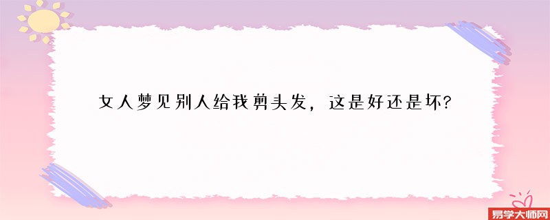 女人梦见别人给我剪头发，这是好还是坏?