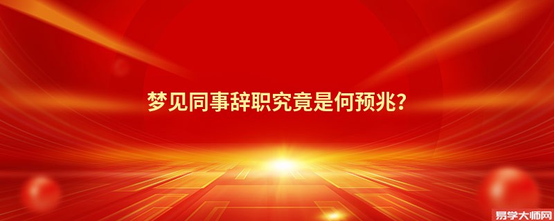 梦见同事辞职究竟是何预兆?