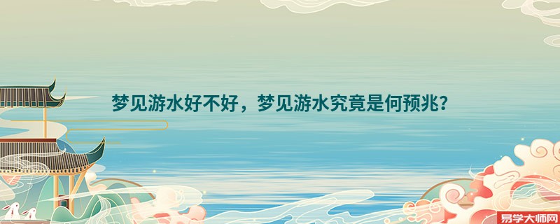梦见游水好不好，梦见游水究竟是何预兆？