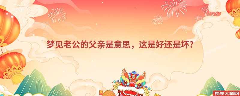 梦见老公的父亲是意思,这是好还是坏?