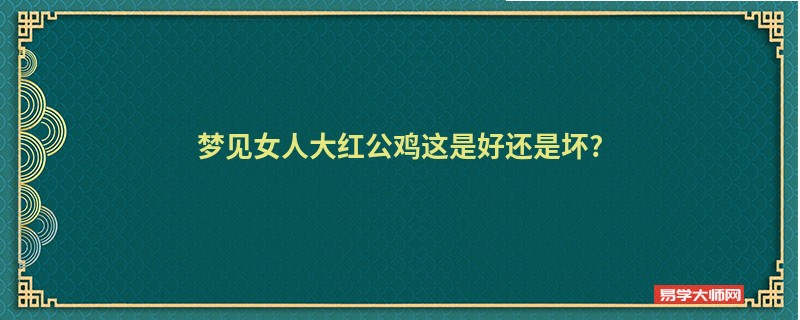 梦见女人大红公鸡这是好还是坏?