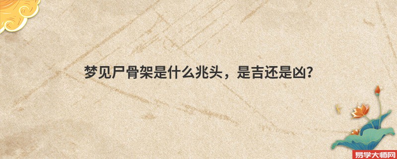 梦见尸骨架是什么兆头,是吉还是凶?