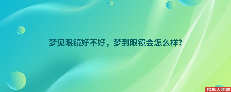梦见眼镜好不好，梦到眼镜会怎么样？