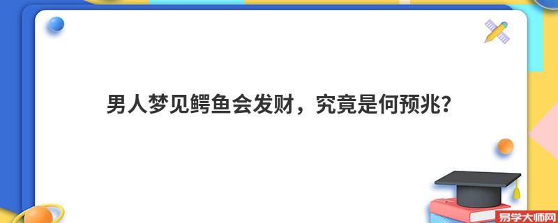 男人梦见鳄鱼会发财,究竟是何预兆?