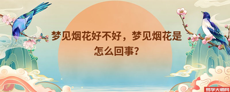 梦见烟花好不好，梦见烟花是怎么回事？